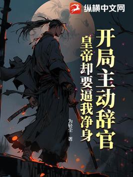开局主动辞官,皇帝却要逼我净身全文